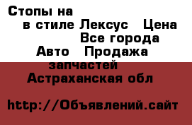 Стопы на Toyota Land Criuser 200 в стиле Лексус › Цена ­ 11 999 - Все города Авто » Продажа запчастей   . Астраханская обл.